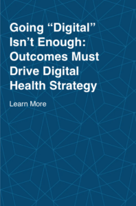 An image that reads "Going "Digital" Isn't Enough: Outcomes Must Drive Digital Health Strategy". Followed by a call to action "Learn More"
